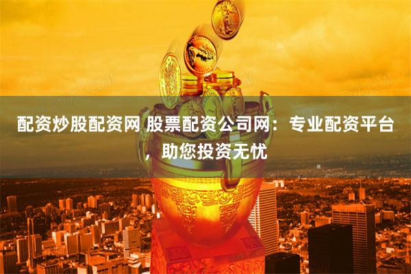 配资炒股配资网 股票配资公司网：专业配资平台，助您投资无忧