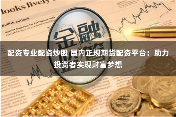 配资专业配资炒股 国内正规期货配资平台：助力投资者实现财富梦想