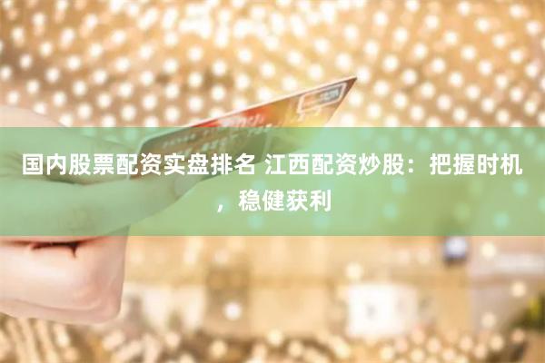 国内股票配资实盘排名 江西配资炒股：把握时机，稳健获利