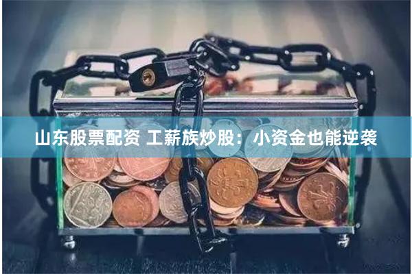 山东股票配资 工薪族炒股：小资金也能逆袭