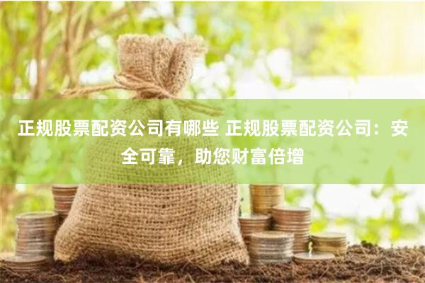 正规股票配资公司有哪些 正规股票配资公司：安全可靠，助您财富倍增