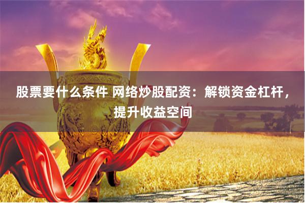 股票要什么条件 网络炒股配资：解锁资金杠杆，提升收益空间