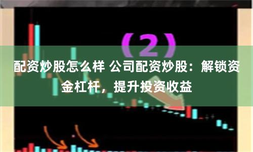 配资炒股怎么样 公司配资炒股：解锁资金杠杆，提升投资收益