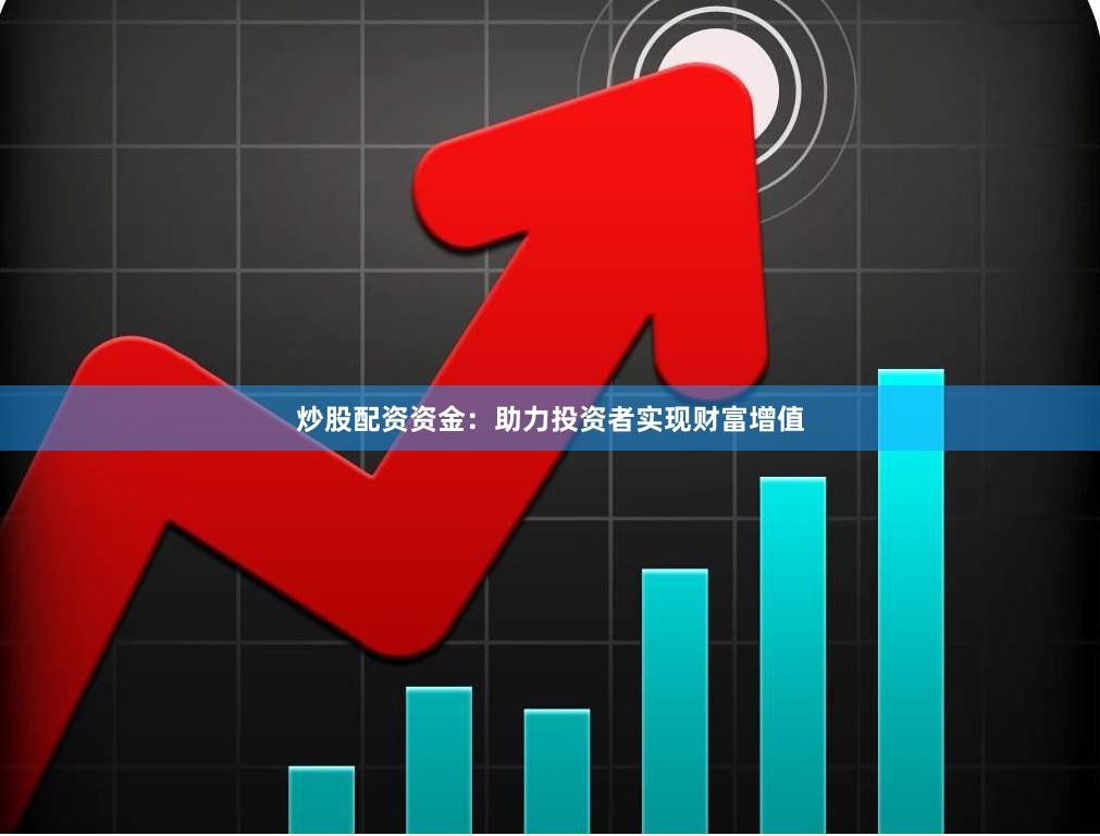 炒股配资资金：助力投资者实现财富增值