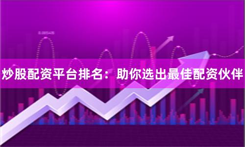 炒股配资平台排名：助你选出最佳配资伙伴