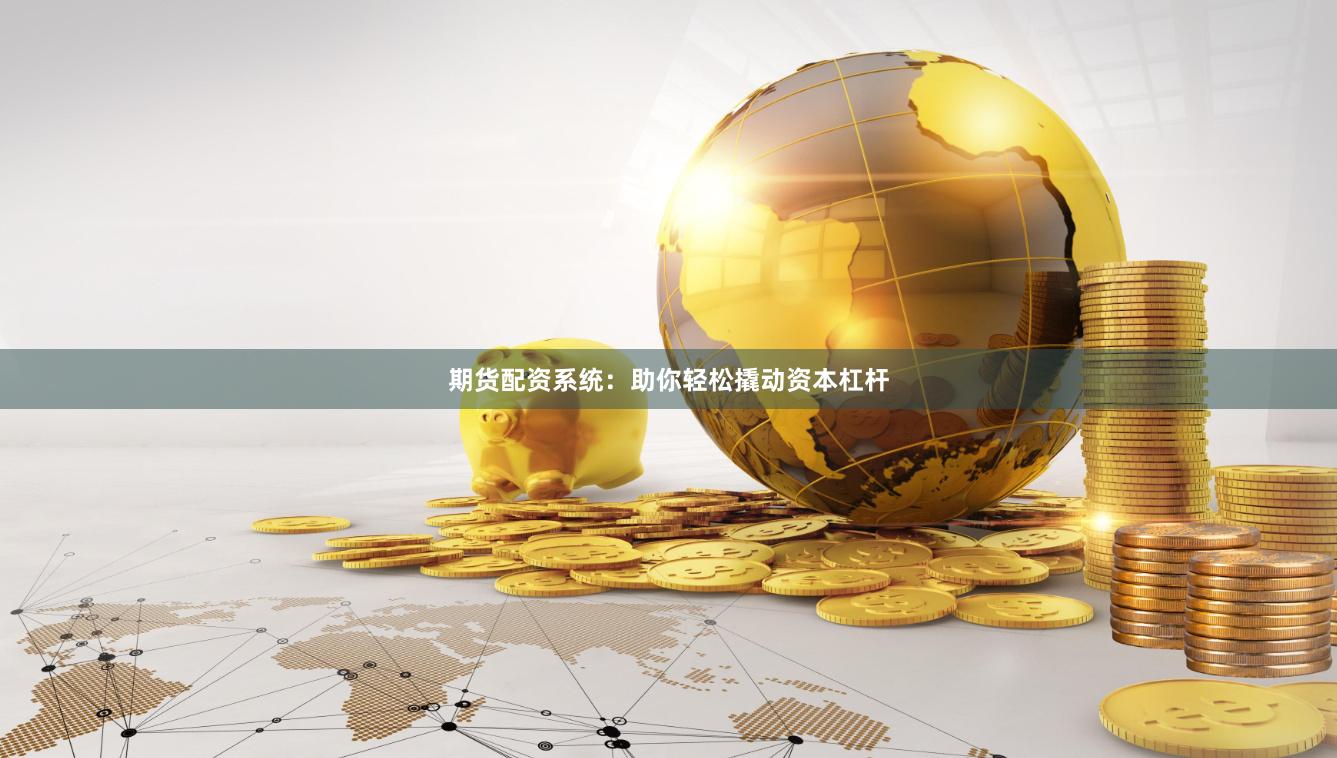 期货配资系统：助你轻松撬动资本杠杆