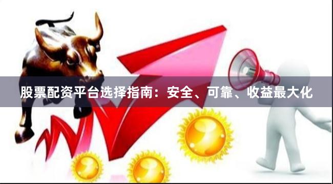股票配资平台选择指南：安全、可靠、收益最大化
