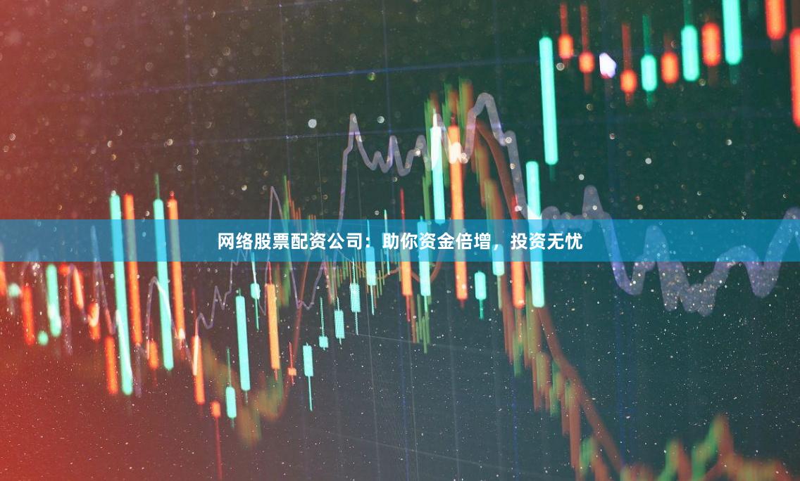 网络股票配资公司：助你资金倍增，投资无忧