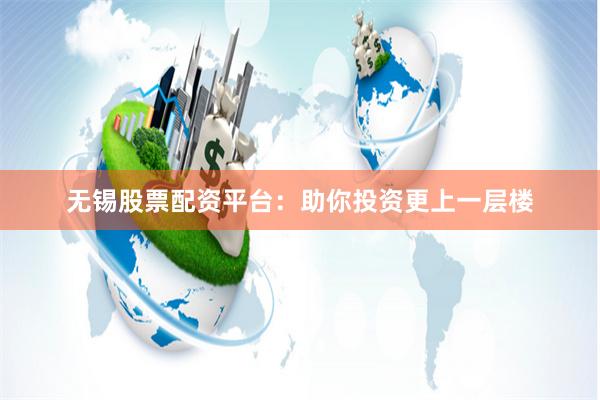 无锡股票配资平台：助你投资更上一层楼