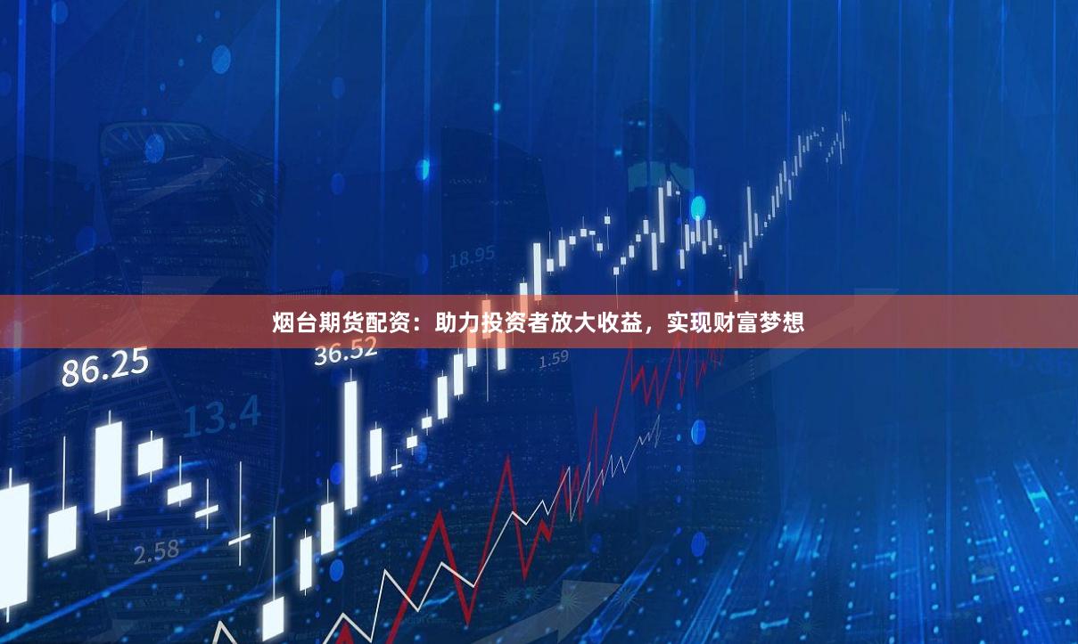 烟台期货配资：助力投资者放大收益，实现财富梦想