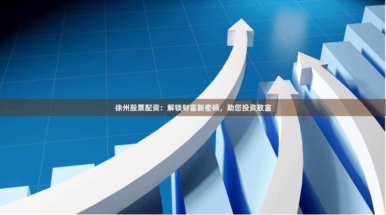 徐州股票配资：解锁财富新密码，助您投资致富
