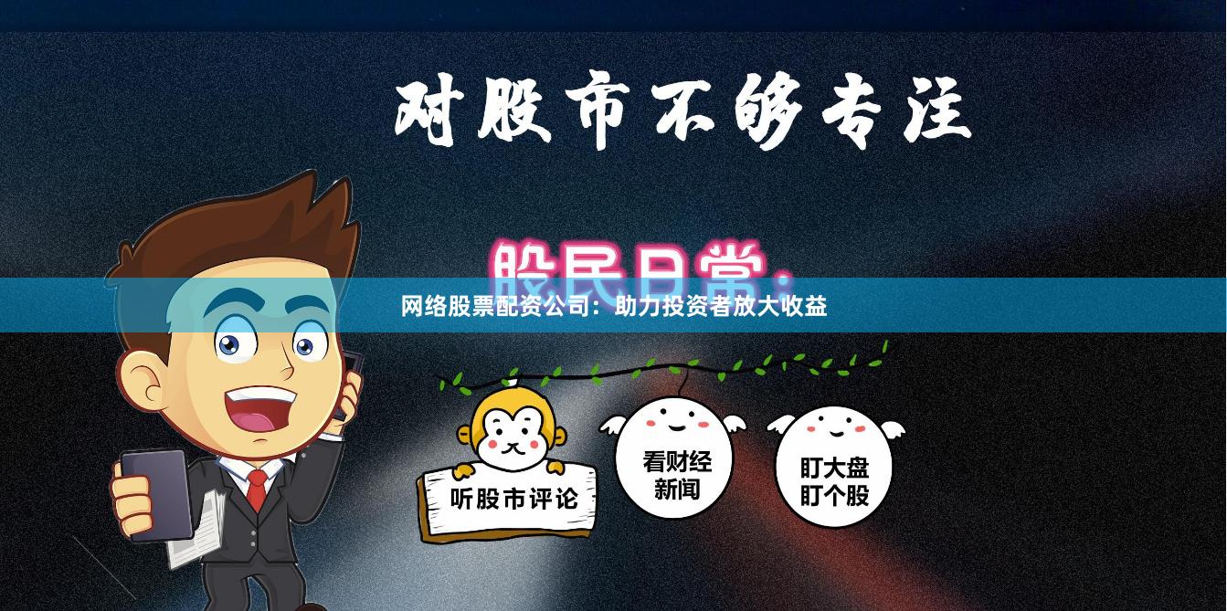 网络股票配资公司：助力投资者放大收益