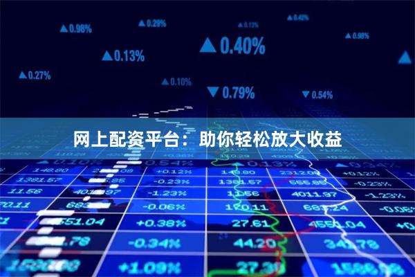 网上配资平台：助你轻松放大收益