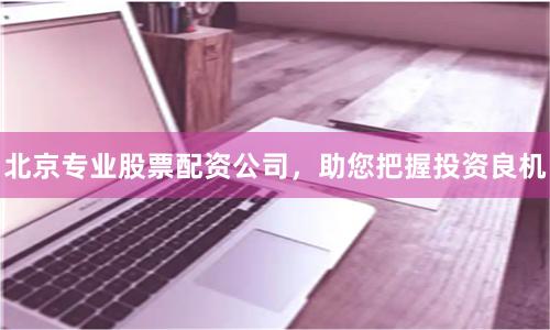 北京专业股票配资公司，助您把握投资良机