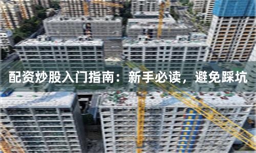 配资炒股入门指南：新手必读，避免踩坑