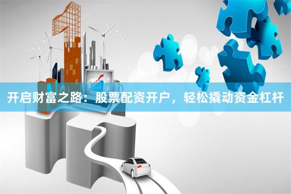开启财富之路：股票配资开户，轻松撬动资金杠杆