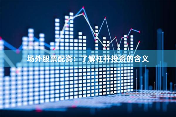 场外股票配资：了解杠杆投资的含义