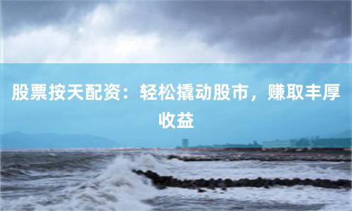股票按天配资：轻松撬动股市，赚取丰厚收益