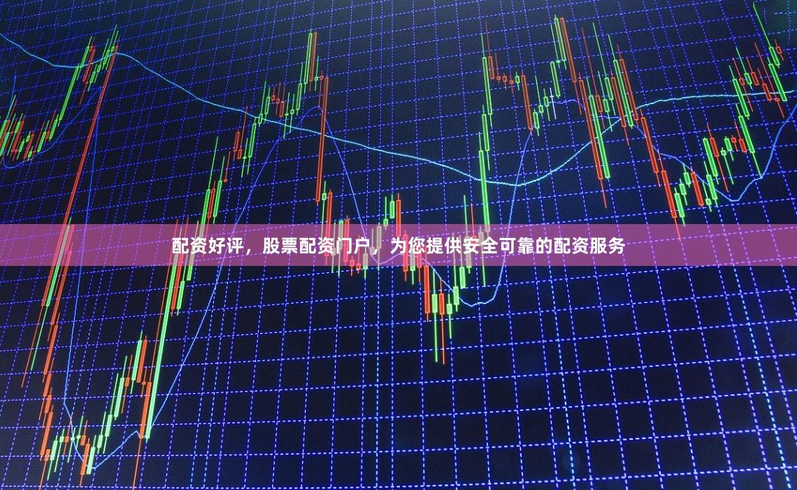 配资好评，股票配资门户，为您提供安全可靠的配资服务