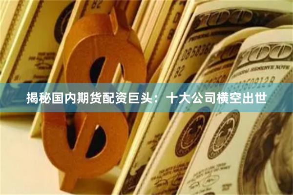 揭秘国内期货配资巨头：十大公司横空出世