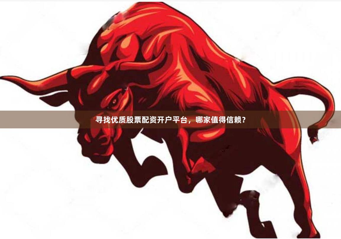 寻找优质股票配资开户平台，哪家值得信赖？