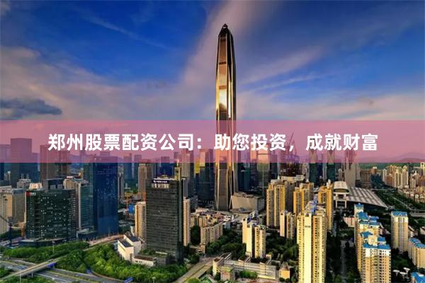 郑州股票配资公司：助您投资，成就财富