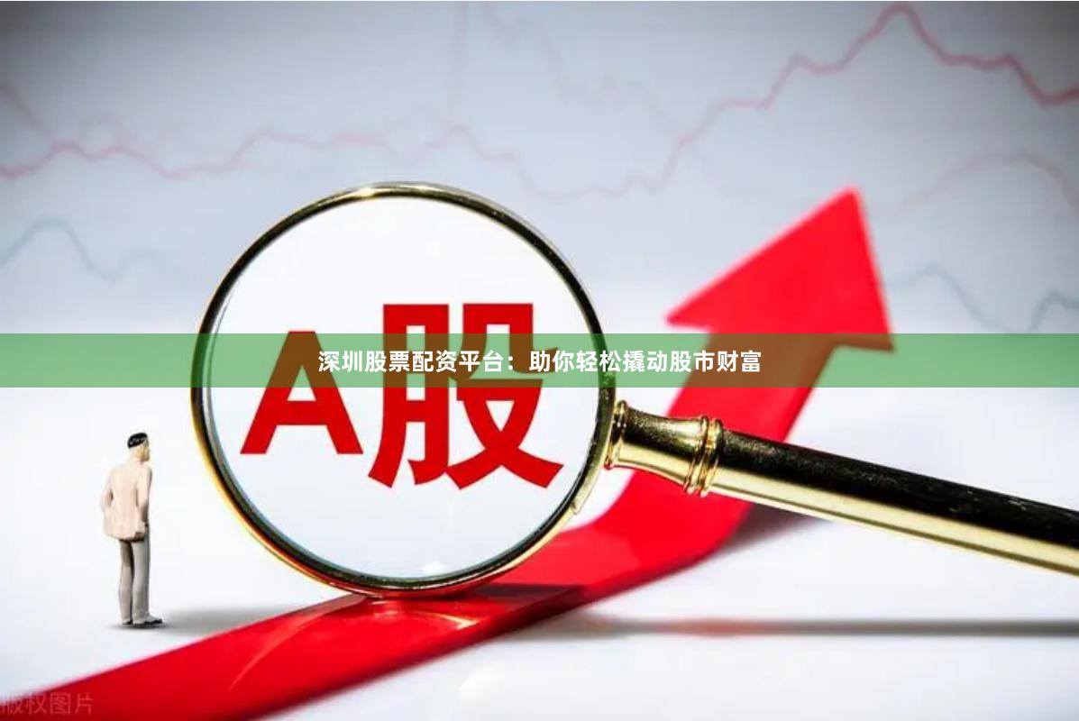 深圳股票配资平台：助你轻松撬动股市财富