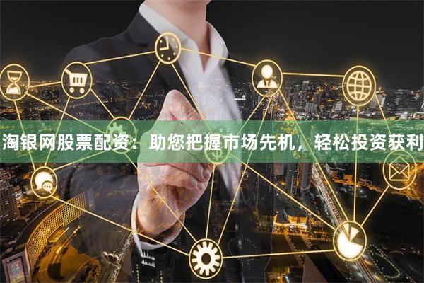 淘银网股票配资：助您把握市场先机，轻松投资获利