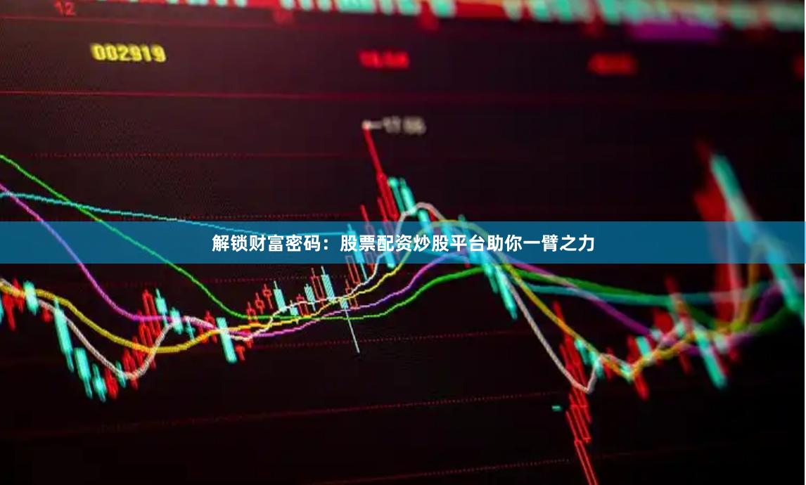 解锁财富密码：股票配资炒股平台助你一臂之力
