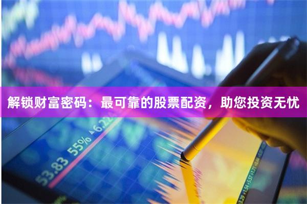 解锁财富密码：最可靠的股票配资，助您投资无忧