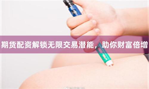 期货配资解锁无限交易潜能，助你财富倍增