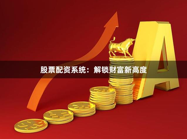 股票配资系统：解锁财富新高度