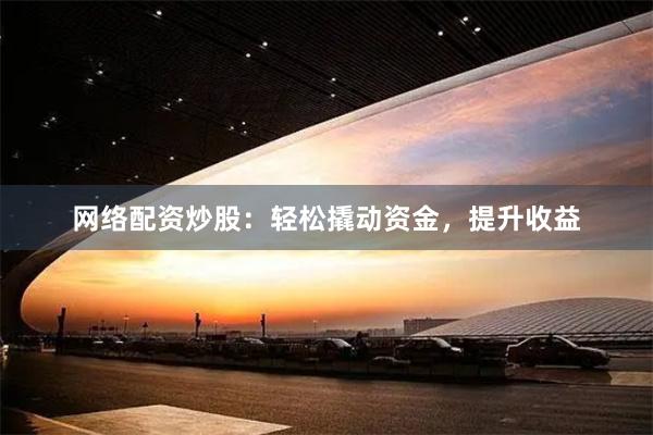 网络配资炒股：轻松撬动资金，提升收益