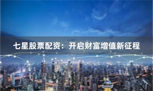 七星股票配资：开启财富增值新征程
