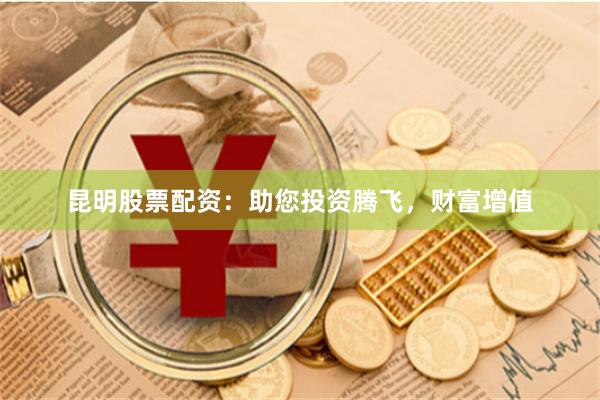 昆明股票配资：助您投资腾飞，财富增值
