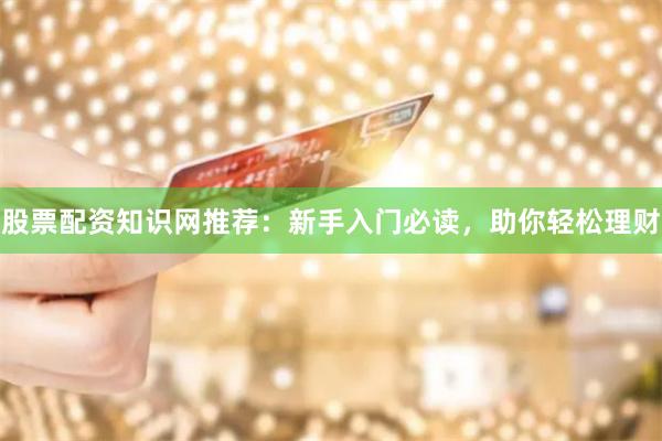 股票配资知识网推荐：新手入门必读，助你轻松理财
