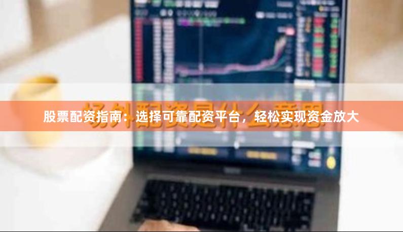 股票配资指南：选择可靠配资平台，轻松实现资金放大