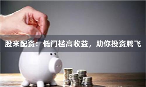 股米配资:低门槛高收益,助你投资腾飞
