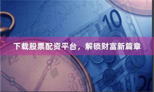下载股票配资平台,解锁财富新篇章