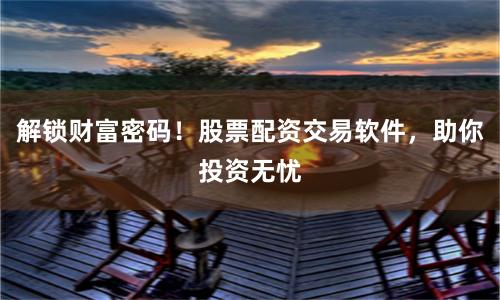 解锁财富密码！股票配资交易软件，助你投资无忧