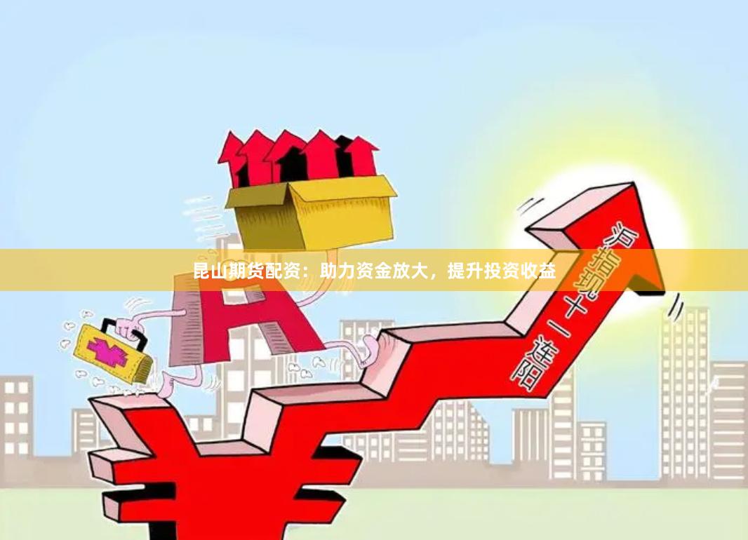 昆山期货配资:助力资金放大,提升投资收益