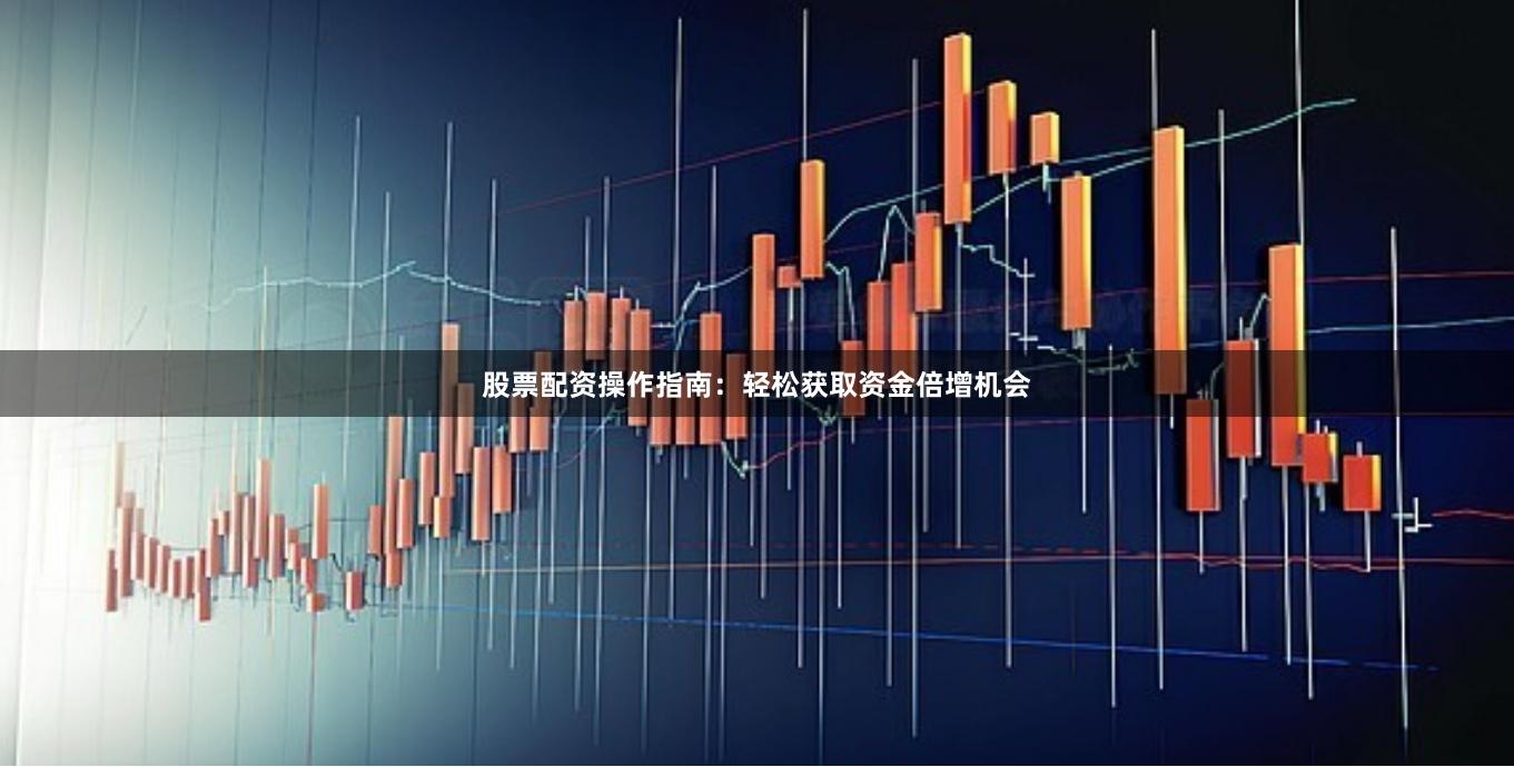 股票配资操作指南:轻松获取资金倍增机会