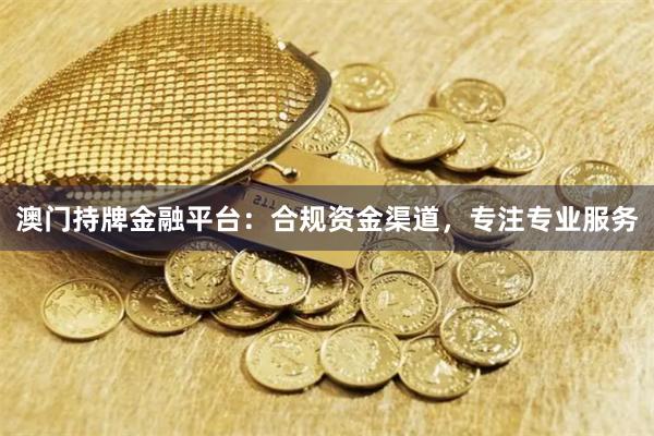 澳门持牌金融平台:合规资金渠道,专注专业服务