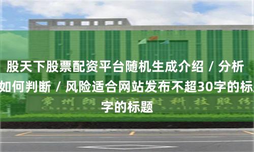 股天下股票配资平台随机生成介绍 / 分析 / 如何判断 / 风险适合网站发布不超30字的标题