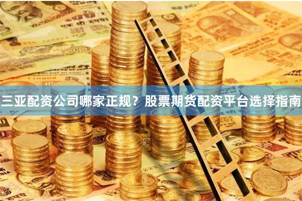 三亚配资公司哪家正规？股票期货配资平台选择指南