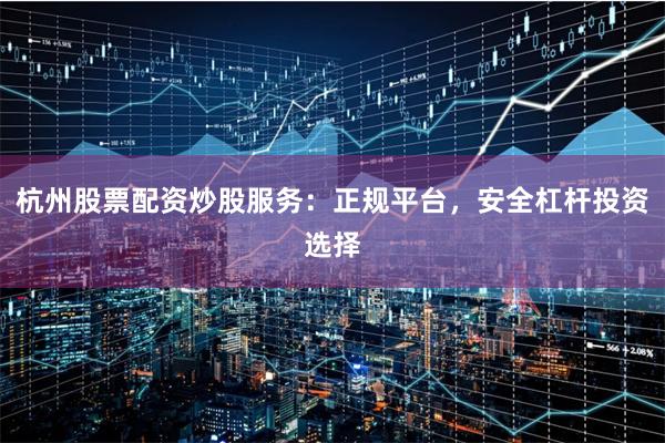 杭州股票配资炒股服务：正规平台，安全杠杆投资选择