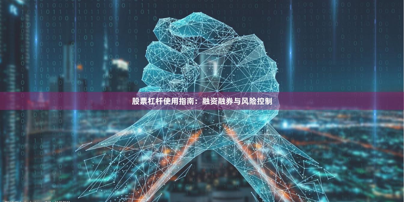 股票杠杆使用指南：融资融券与风险控制