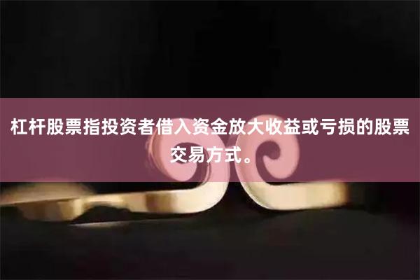 杠杆股票指投资者借入资金放大收益或亏损的股票交易方式。