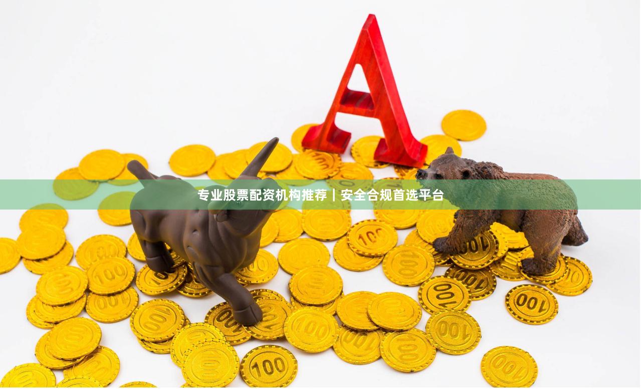 专业股票配资机构推荐｜安全合规首选平台