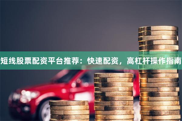 短线股票配资平台推荐：快速配资，高杠杆操作指南